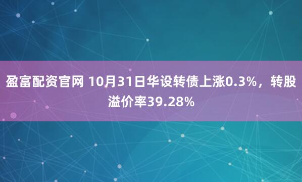 盈富配资官网 10月31日华设转债上涨0.3%，转股溢价率39.28%