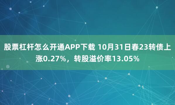 股票杠杆怎么开通APP下载 10月31日春23转债上涨0.27%，转股溢价率13.05%