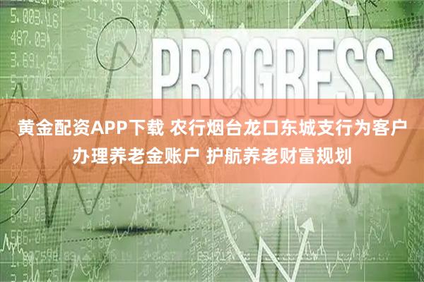 黄金配资APP下载 农行烟台龙口东城支行为客户办理养老金账户 护航养老财富规划