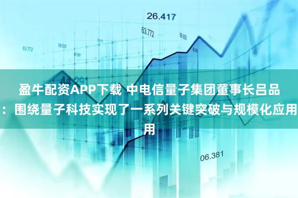盈牛配资APP下载 中电信量子集团董事长吕品：围绕量子科技实现了一系列关键突破与规模化应用