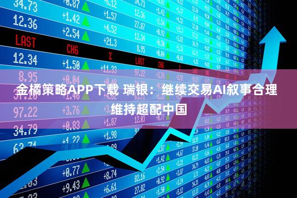 金橘策略APP下载 瑞银：继续交易AI叙事合理 维持超配中国