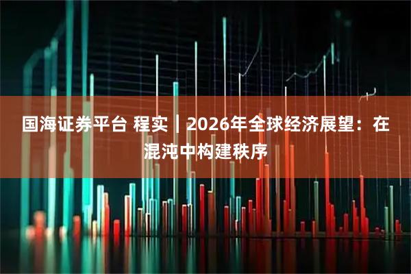 国海证券平台 程实︱2026年全球经济展望：在混沌中构建秩序
