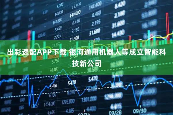 出彩速配APP下载 银河通用机器人等成立智能科技新公司
