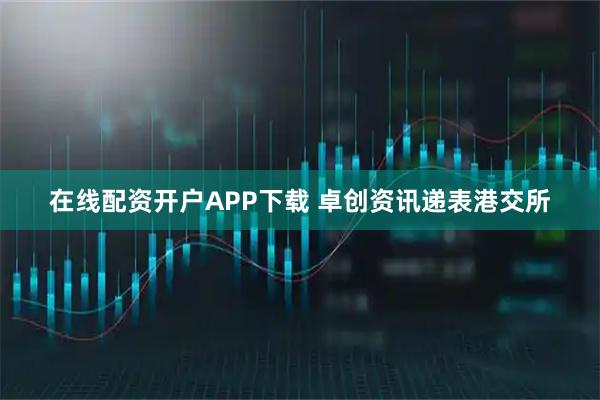 在线配资开户APP下载 卓创资讯递表港交所