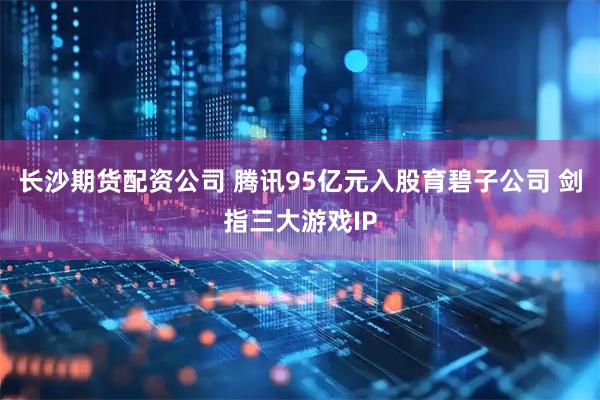 长沙期货配资公司 腾讯95亿元入股育碧子公司 剑指三大游戏IP
