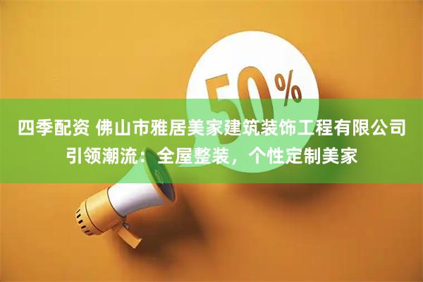 四季配资 佛山市雅居美家建筑装饰工程有限公司引领潮流：全屋整装，个性定制美家