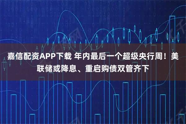 嘉信配资APP下载 年内最后一个超级央行周!美联储或降息、重启购债双管齐下