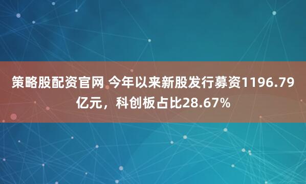 策略股配资官网 今年以来新股发行募资1196.79亿元，科创板占比28.67%