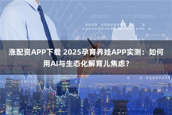 涨配资APP下载 2025孕育养娃APP实测:如何用AI与生态化解育儿焦虑?