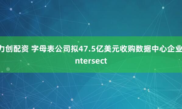 力创配资 字母表公司拟47.5亿美元收购数据中心企业Intersect