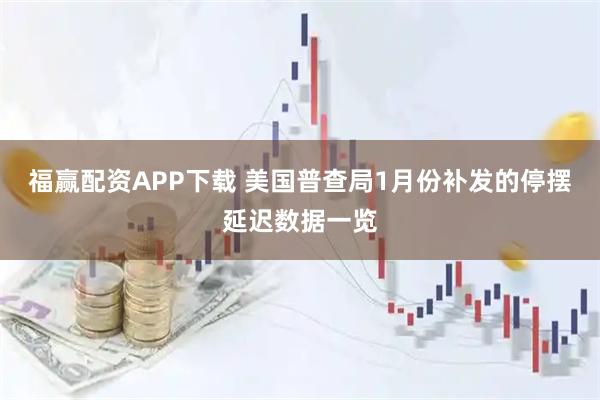 福赢配资APP下载 美国普查局1月份补发的停摆延迟数据一览