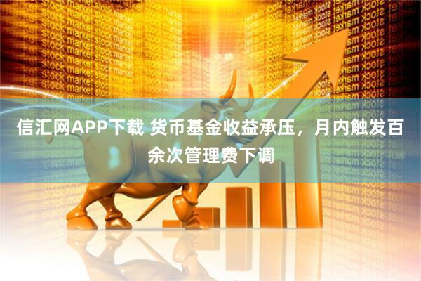 信汇网APP下载 货币基金收益承压，月内触发百余次管理费下调