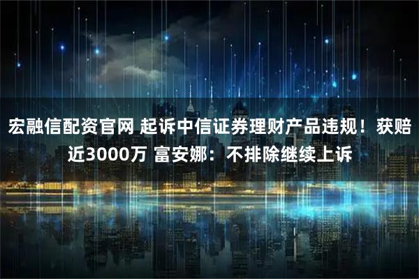 宏融信配资官网 起诉中信证券理财产品违规！获赔近3000万 富安娜：不排除继续上诉