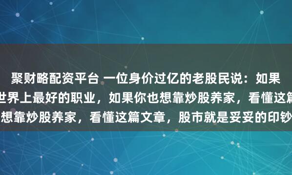 聚财略配资平台 一位身价过亿的老股民说：如果你悟道了，股市是这个世界上最好的职业，如果你也想靠炒股养家，看懂这篇文章，股市就是妥妥的印钞...
