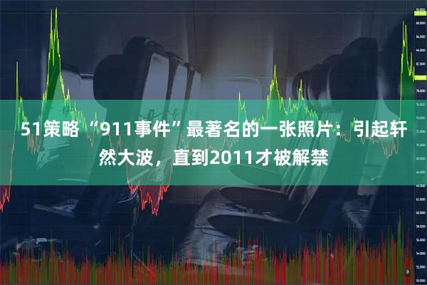 51策略 “911事件”最著名的一张照片:引起轩然大波,直到2011才被解禁