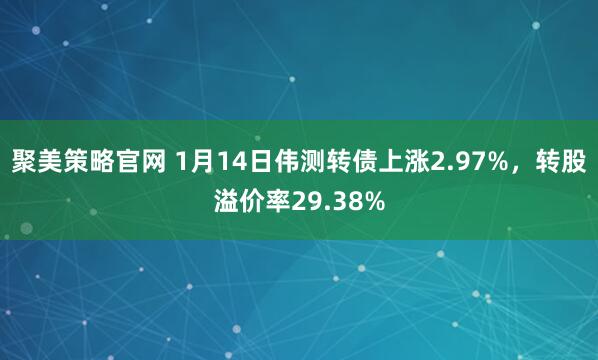聚美策略官网 1月14日伟测转债上涨2.97%，转股溢价率29.38%
