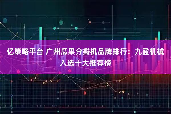 亿策略平台 广州瓜果分瓣机品牌排行：九盈机械入选十大推荐榜