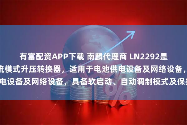 有富配资APP下载 南麟代理商 LN2292是一款低功耗、高效率的电流模式升压转换器，适用于电池供电设备及网络设备，具备软启动、自动调制模式及保护功能。