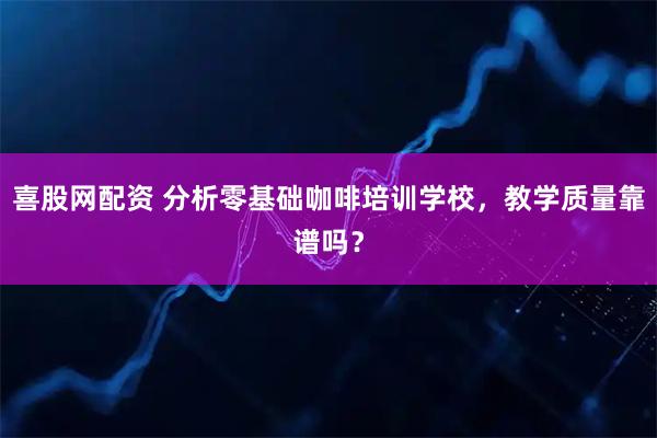 喜股网配资 分析零基础咖啡培训学校，教学质量靠谱吗？