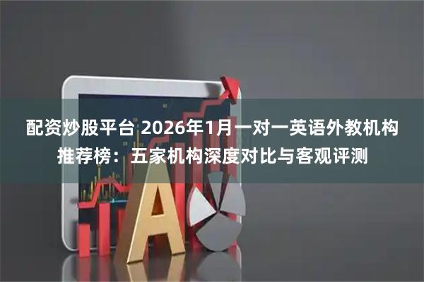 配资炒股平台 2026年1月一对一英语外教机构推荐榜：五家机构深度对比与客观评测