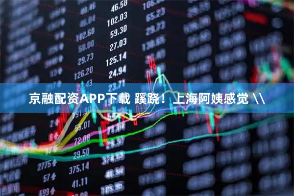 京融配资APP下载 蹊跷！上海阿姨感觉 \