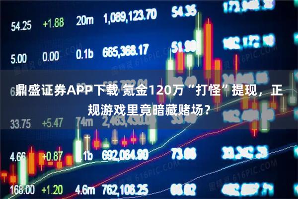 鼎盛证券APP下载 氪金120万“打怪”提现，正规游戏里竟暗藏赌场？
