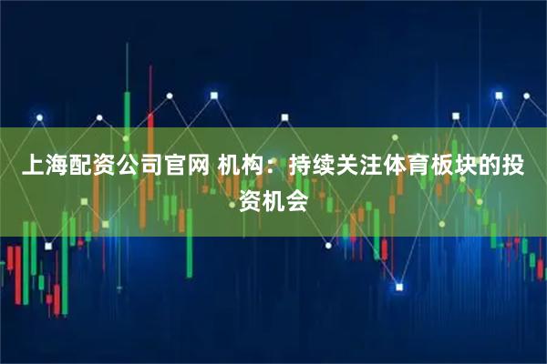 上海配资公司官网 机构：持续关注体育板块的投资机会