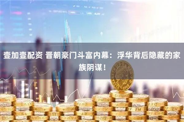 壹加壹配资 晋朝豪门斗富内幕：浮华背后隐藏的家族阴谋！