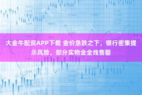 大金牛配资APP下载 金价急跌之下，银行密集提示风险，部分实物金全线售罄