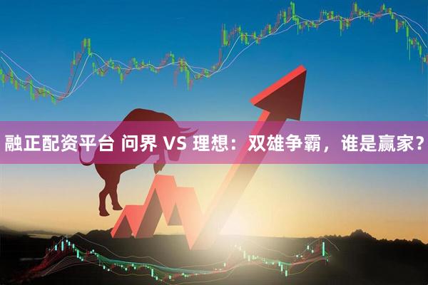 融正配资平台 问界 VS 理想：双雄争霸，谁是赢家？