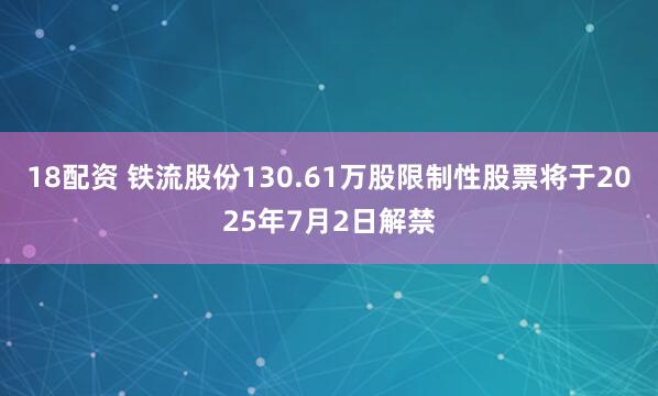18配资 铁流股份130.61万股限制性股票将于2025年7月2日解禁