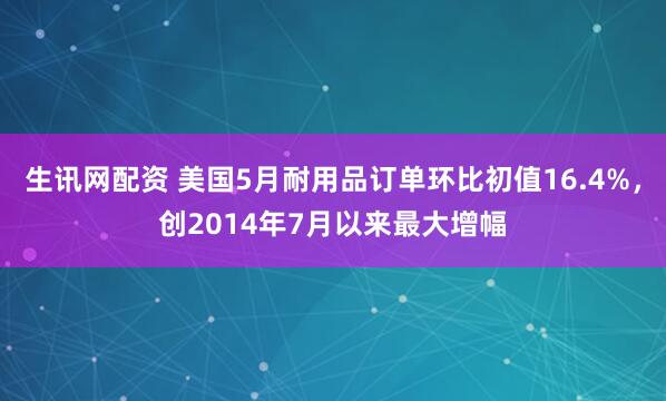 生讯网配资 美国5月耐用品订单环比初值16.4%，创2014年7月以来最大增幅