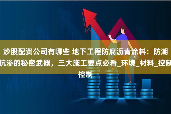 炒股配资公司有哪些 地下工程防腐沥青涂料：防潮抗渗的秘密武器，三大施工要点必看_环境_材料_控制