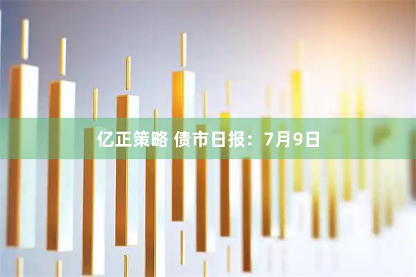 亿正策略 债市日报：7月9日