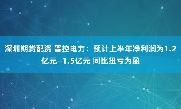 深圳期货配资 晋控电力：预计上半年净利润为1.2亿元—1.5亿元 同比扭亏为盈