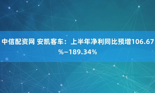 中信配资网 安凯客车：上半年净利同比预增106.67%—189.34%