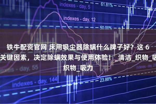 铁牛配资官网 床用吸尘器除螨什么牌子好？这 6 个关键因素，决定除螨效果与使用体验！_清洁_织物_吸力