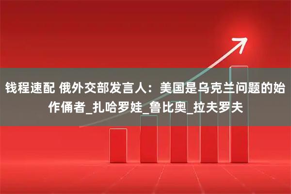 钱程速配 俄外交部发言人：美国是乌克兰问题的始作俑者_扎哈罗娃_鲁比奥_拉夫罗夫