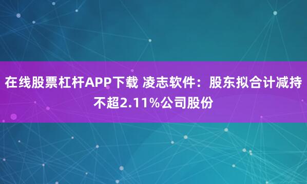 在线股票杠杆APP下载 凌志软件：股东拟合计减持不超2.11%公司股份