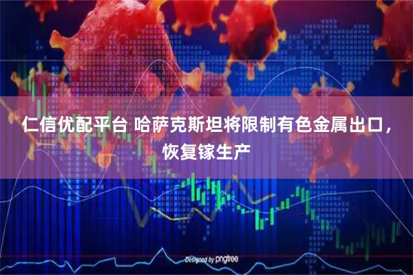 仁信优配平台 哈萨克斯坦将限制有色金属出口，恢复镓生产