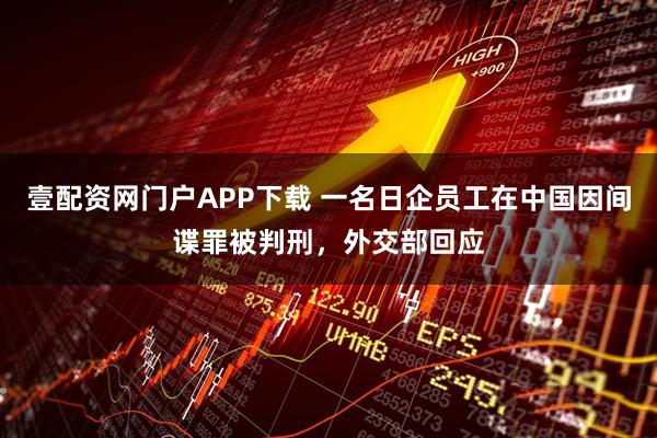 壹配资网门户APP下载 一名日企员工在中国因间谍罪被判刑，外交部回应