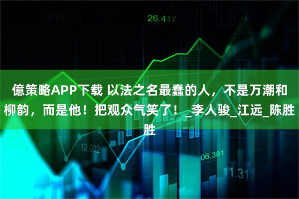 億策略APP下载 以法之名最蠢的人，不是万潮和柳韵，而是他！把观众气笑了！_李人骏_江远_陈胜
