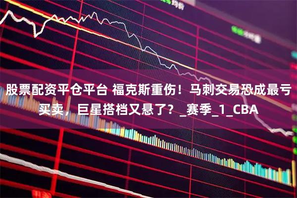 股票配资平仓平台 福克斯重伤！马刺交易恐成最亏买卖，巨星搭档又悬了？_赛季_1_CBA