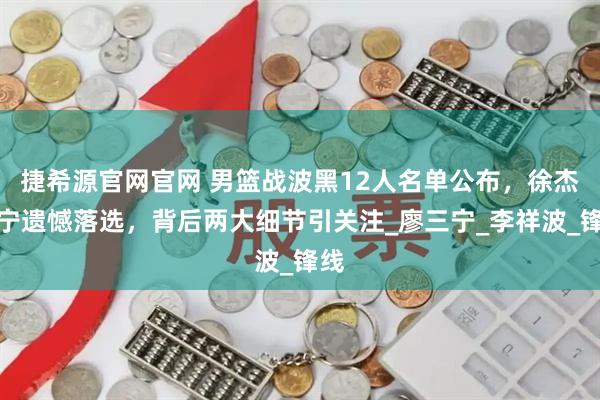 捷希源官网官网 男篮战波黑12人名单公布，徐杰张宁遗憾落选，背后两大细节引关注_廖三宁_李祥波_锋线