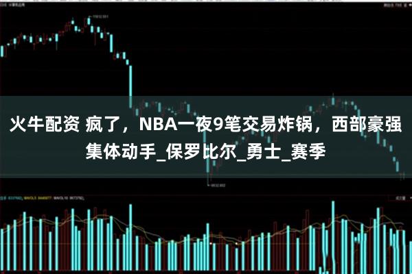 火牛配资 疯了，NBA一夜9笔交易炸锅，西部豪强集体动手_保罗比尔_勇士_赛季