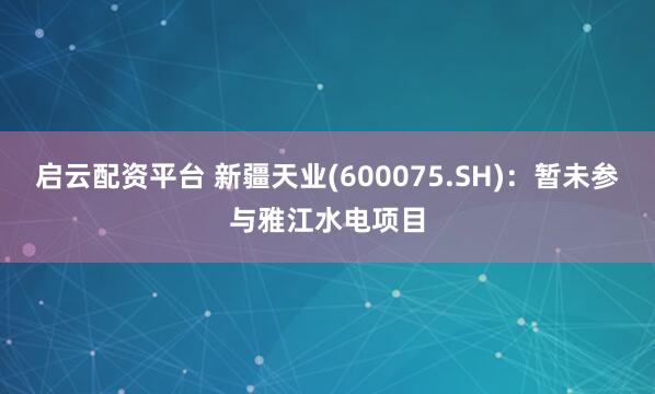 启云配资平台 新疆天业(600075.SH)：暂未参与雅江水电项目