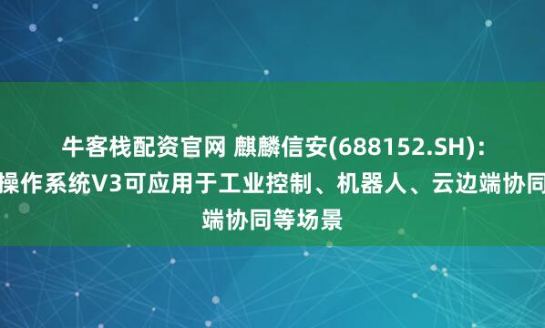 牛客栈配资官网 麒麟信安(688152.SH)：嵌入式操作系统V3可应用于工业控制、机器人、云边端协同等场景