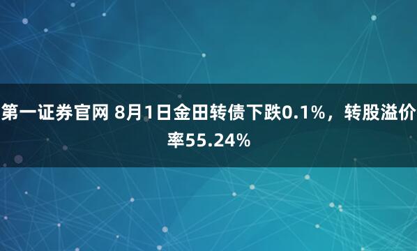 第一证券官网 8月1日金田转债下跌0.1%，转股溢价率55.24%