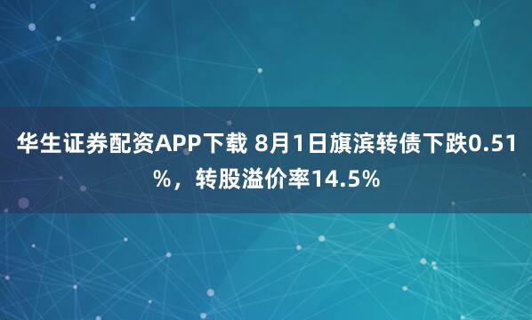 华生证券配资APP下载 8月1日旗滨转债下跌0.51%，转股溢价率14.5%
