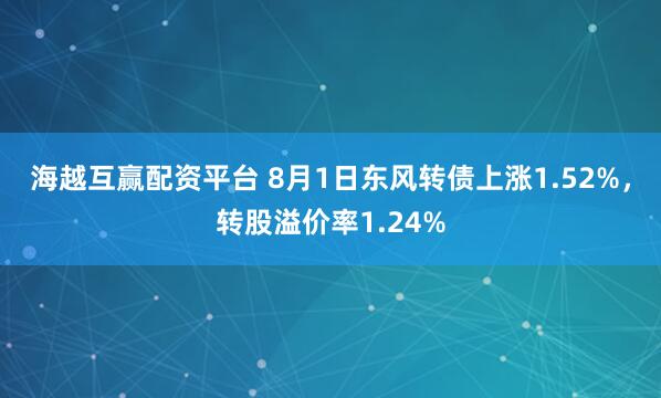 海越互赢配资平台 8月1日东风转债上涨1.52%，转股溢价率1.24%